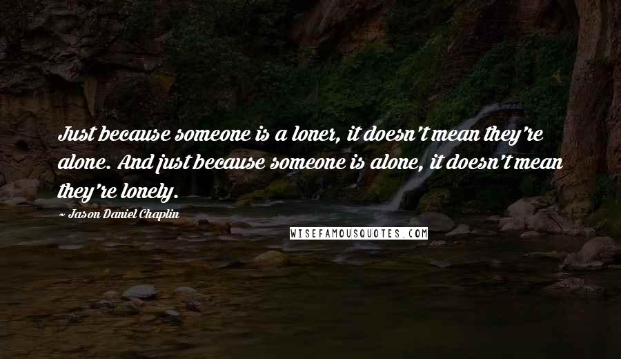 Jason Daniel Chaplin Quotes: Just because someone is a loner, it doesn't mean they're alone. And just because someone is alone, it doesn't mean they're lonely.