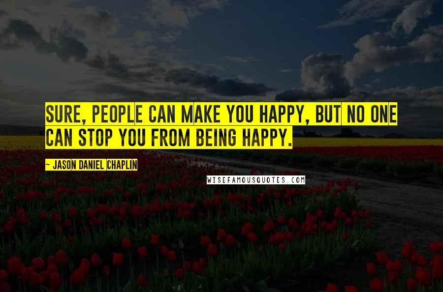 Jason Daniel Chaplin Quotes: Sure, people can make you happy, but no one can stop you from being happy.