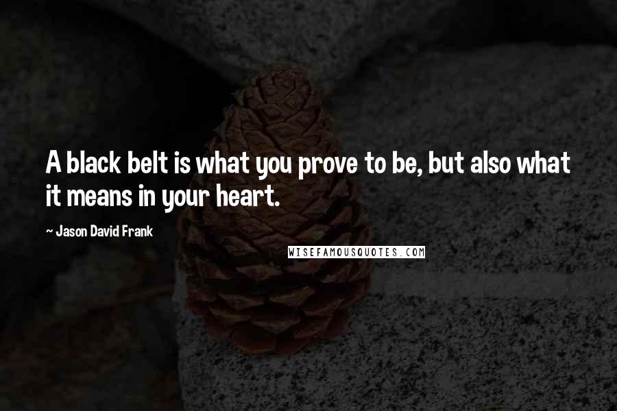 Jason David Frank Quotes: A black belt is what you prove to be, but also what it means in your heart.