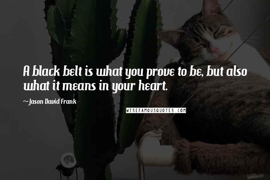 Jason David Frank Quotes: A black belt is what you prove to be, but also what it means in your heart.