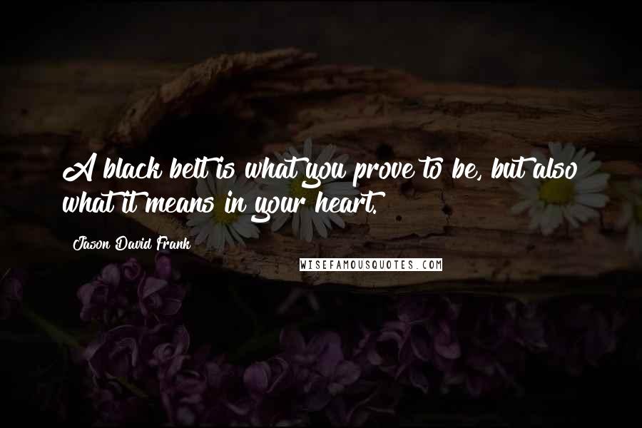 Jason David Frank Quotes: A black belt is what you prove to be, but also what it means in your heart.