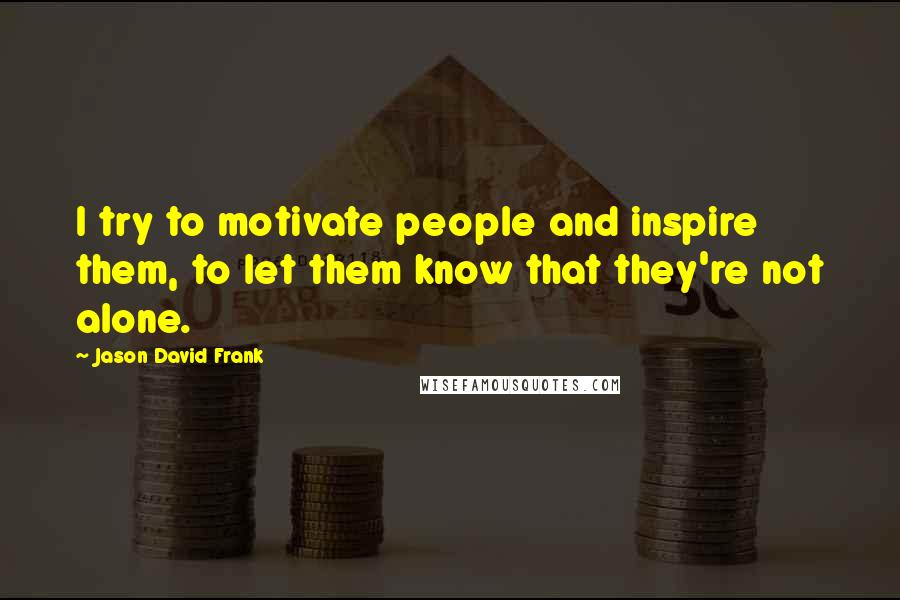 Jason David Frank Quotes: I try to motivate people and inspire them, to let them know that they're not alone.