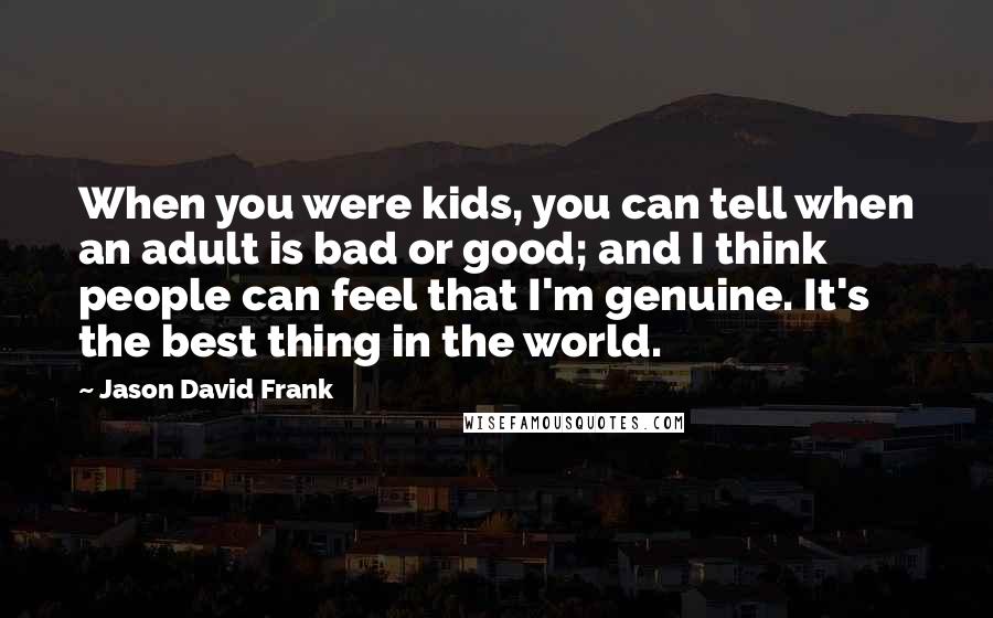 Jason David Frank Quotes: When you were kids, you can tell when an adult is bad or good; and I think people can feel that I'm genuine. It's the best thing in the world.