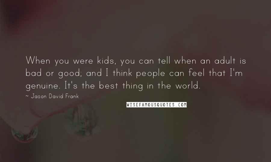 Jason David Frank Quotes: When you were kids, you can tell when an adult is bad or good; and I think people can feel that I'm genuine. It's the best thing in the world.