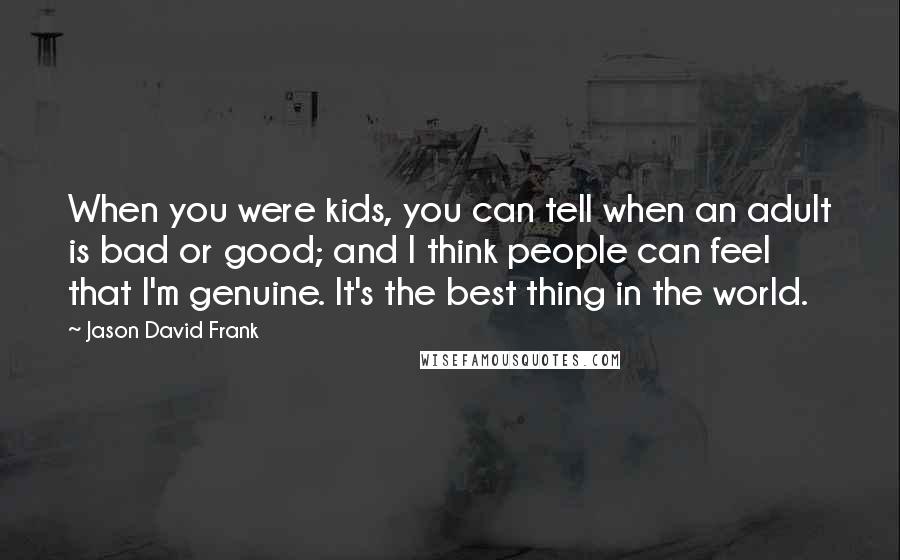 Jason David Frank Quotes: When you were kids, you can tell when an adult is bad or good; and I think people can feel that I'm genuine. It's the best thing in the world.