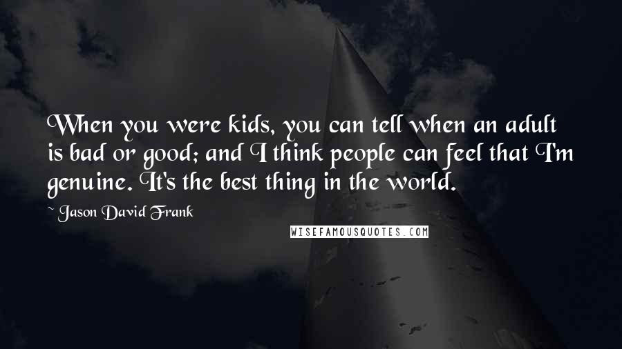 Jason David Frank Quotes: When you were kids, you can tell when an adult is bad or good; and I think people can feel that I'm genuine. It's the best thing in the world.