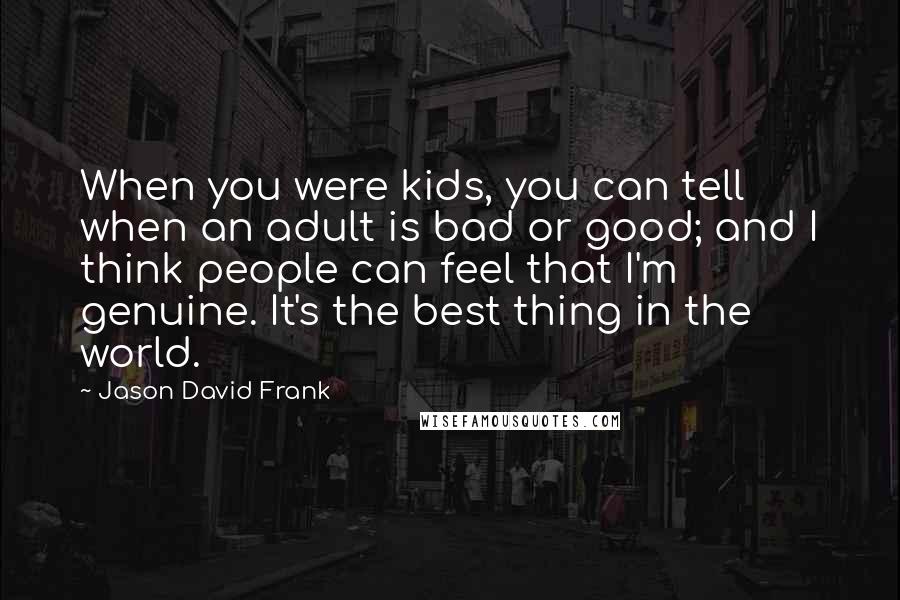 Jason David Frank Quotes: When you were kids, you can tell when an adult is bad or good; and I think people can feel that I'm genuine. It's the best thing in the world.