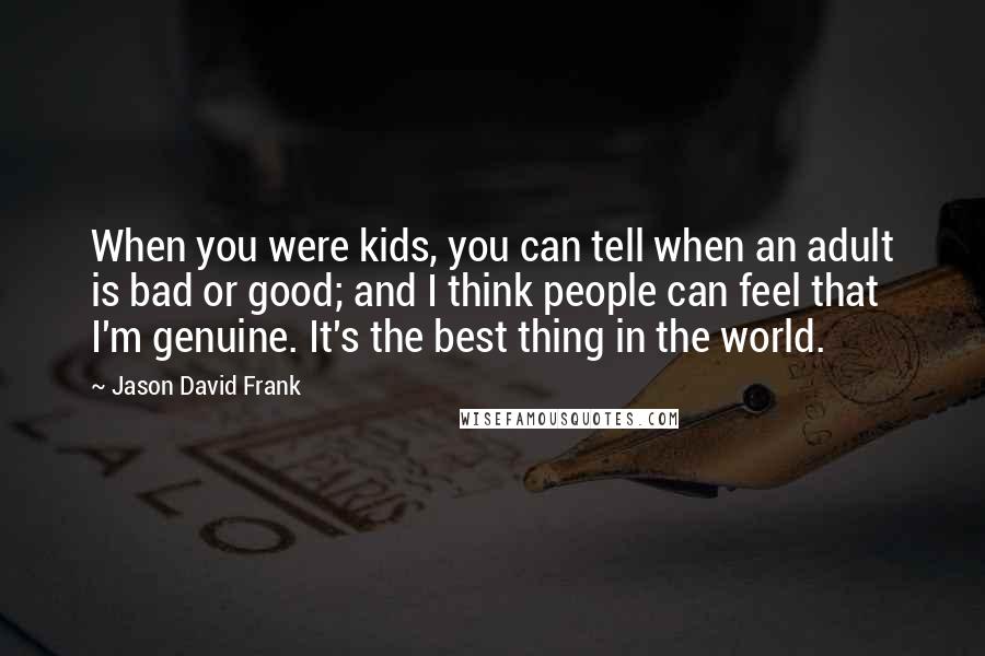 Jason David Frank Quotes: When you were kids, you can tell when an adult is bad or good; and I think people can feel that I'm genuine. It's the best thing in the world.