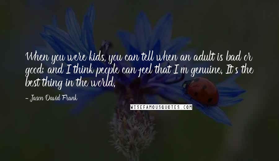 Jason David Frank Quotes: When you were kids, you can tell when an adult is bad or good; and I think people can feel that I'm genuine. It's the best thing in the world.