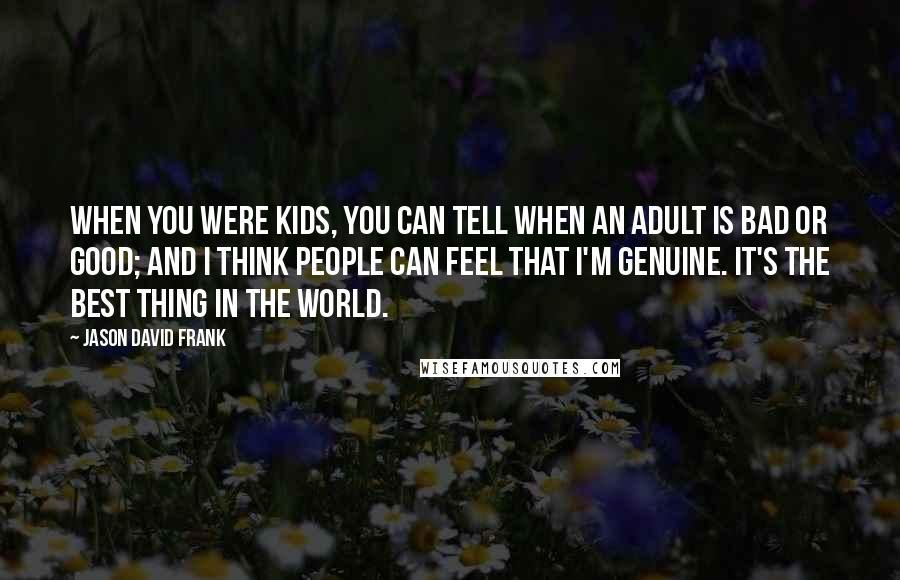 Jason David Frank Quotes: When you were kids, you can tell when an adult is bad or good; and I think people can feel that I'm genuine. It's the best thing in the world.