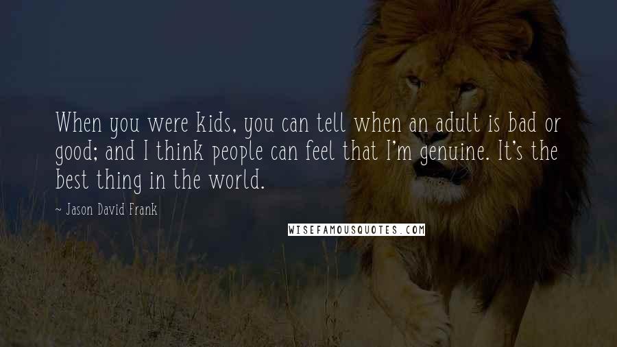 Jason David Frank Quotes: When you were kids, you can tell when an adult is bad or good; and I think people can feel that I'm genuine. It's the best thing in the world.