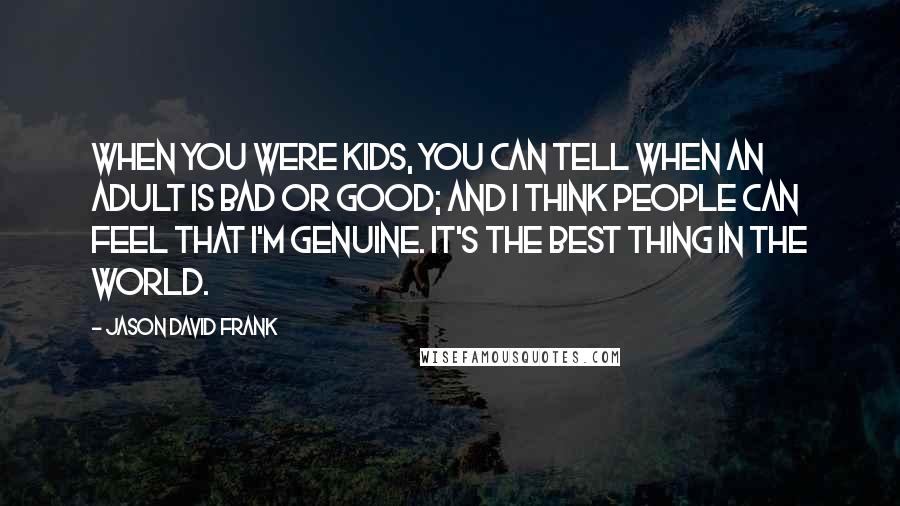 Jason David Frank Quotes: When you were kids, you can tell when an adult is bad or good; and I think people can feel that I'm genuine. It's the best thing in the world.