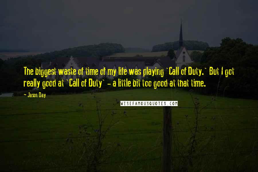 Jason Day Quotes: The biggest waste of time of my life was playing 'Call of Duty.' But I got really good at 'Call of Duty' - a little bit too good at that time.