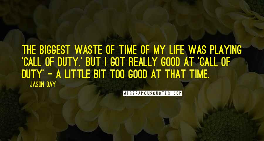 Jason Day Quotes: The biggest waste of time of my life was playing 'Call of Duty.' But I got really good at 'Call of Duty' - a little bit too good at that time.