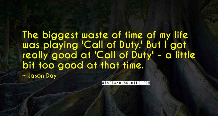 Jason Day Quotes: The biggest waste of time of my life was playing 'Call of Duty.' But I got really good at 'Call of Duty' - a little bit too good at that time.