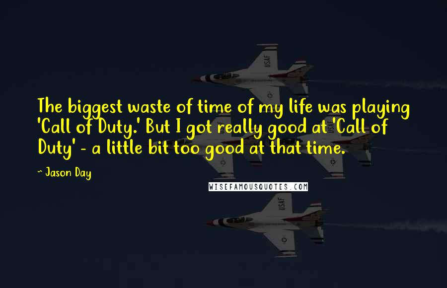 Jason Day Quotes: The biggest waste of time of my life was playing 'Call of Duty.' But I got really good at 'Call of Duty' - a little bit too good at that time.