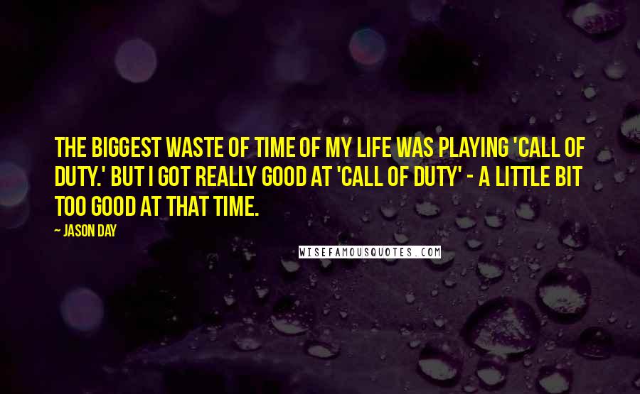 Jason Day Quotes: The biggest waste of time of my life was playing 'Call of Duty.' But I got really good at 'Call of Duty' - a little bit too good at that time.