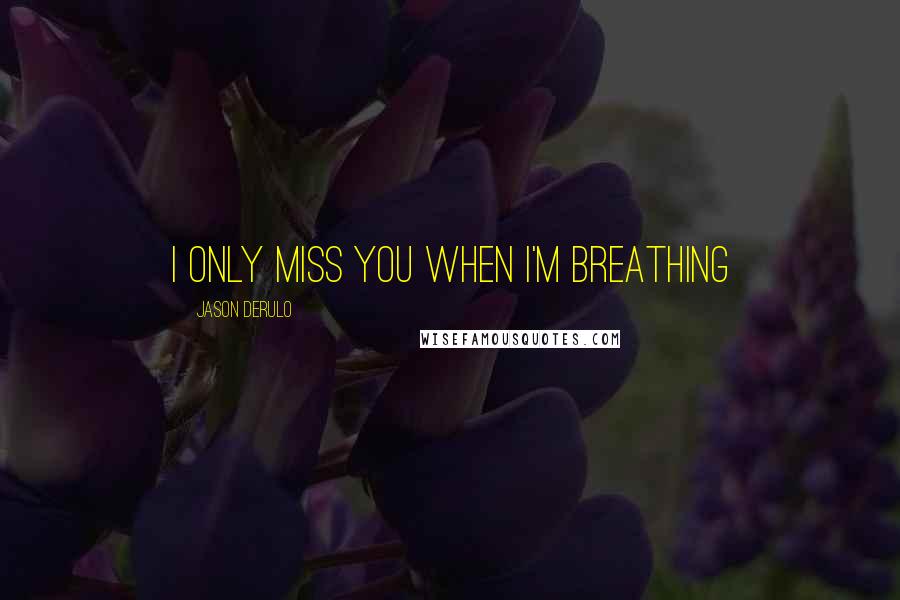 Jason Derulo Quotes: I only miss you when I'm breathing