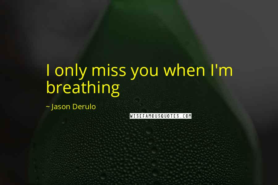 Jason Derulo Quotes: I only miss you when I'm breathing