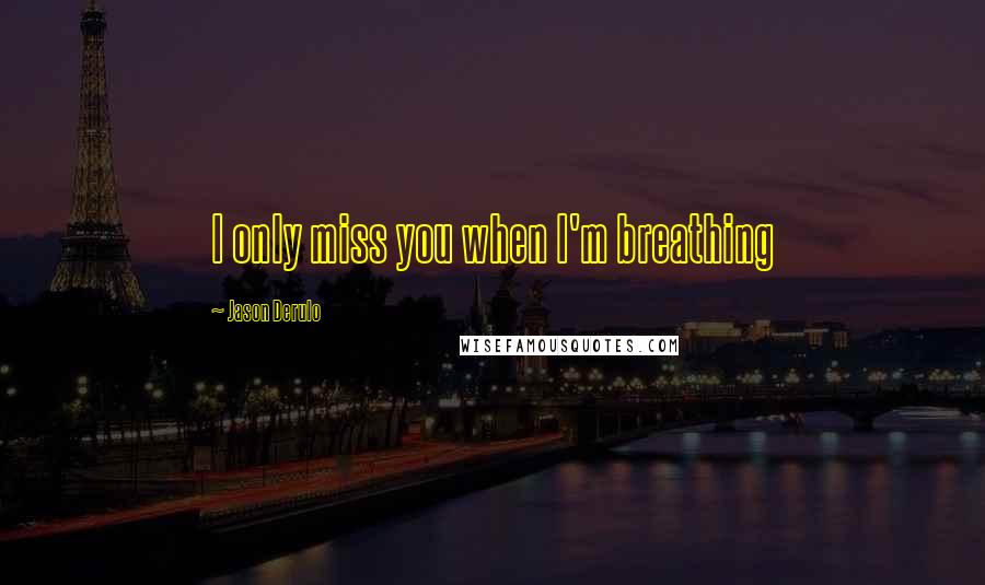 Jason Derulo Quotes: I only miss you when I'm breathing