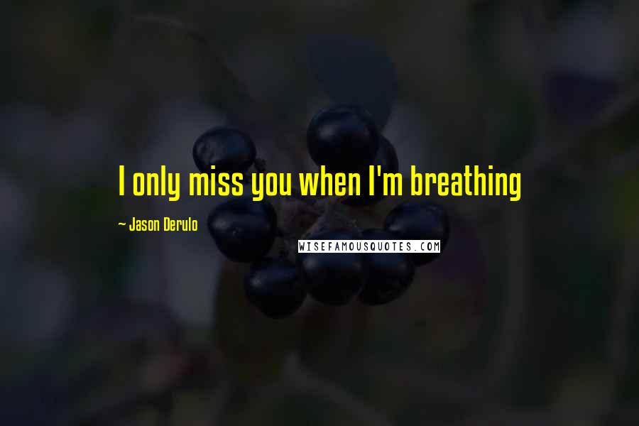 Jason Derulo Quotes: I only miss you when I'm breathing