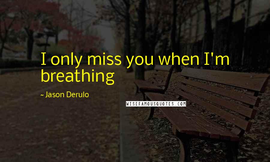 Jason Derulo Quotes: I only miss you when I'm breathing