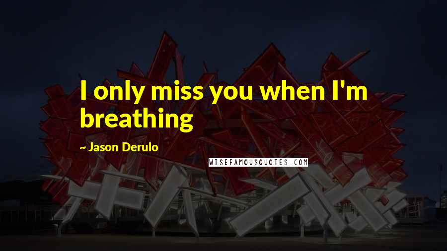 Jason Derulo Quotes: I only miss you when I'm breathing