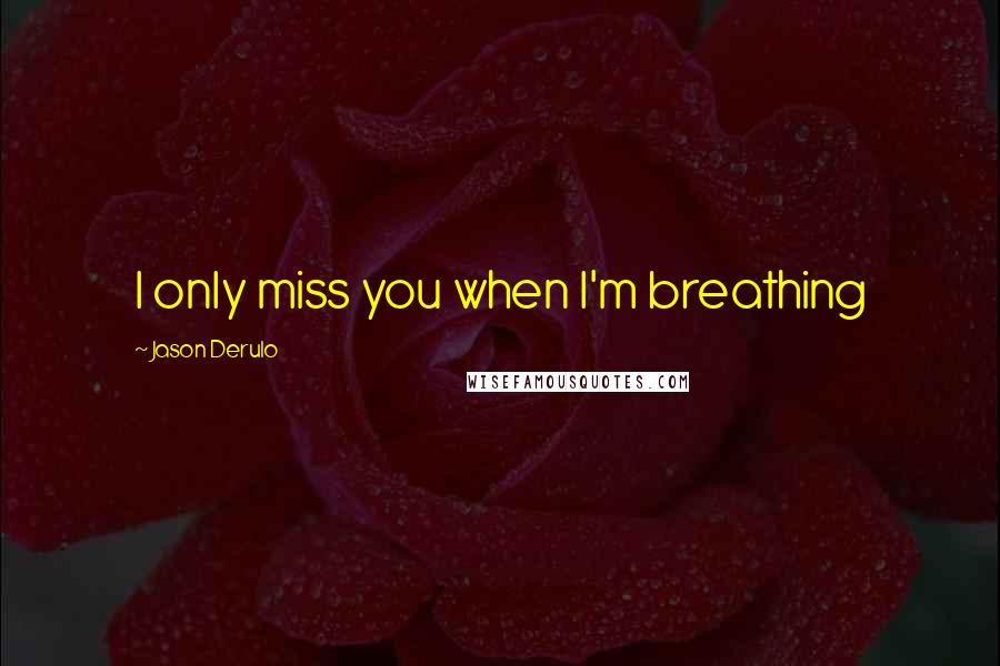 Jason Derulo Quotes: I only miss you when I'm breathing