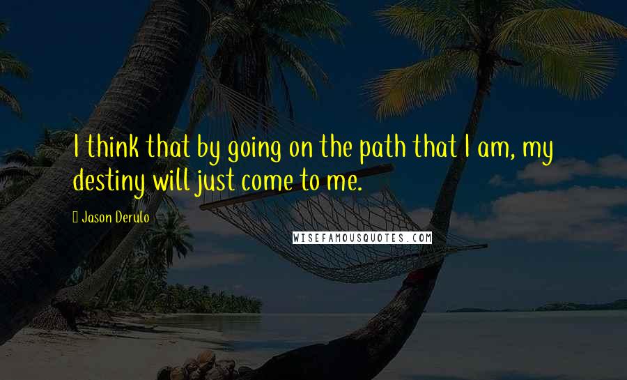 Jason Derulo Quotes: I think that by going on the path that I am, my destiny will just come to me.