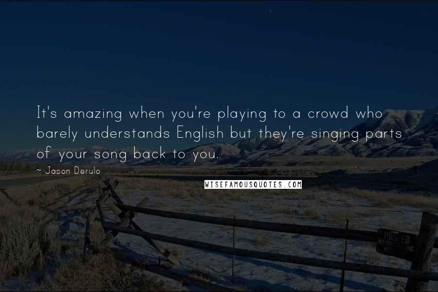 Jason Derulo Quotes: It's amazing when you're playing to a crowd who barely understands English but they're singing parts of your song back to you.