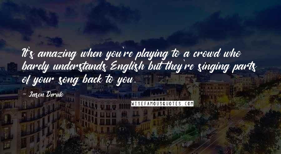 Jason Derulo Quotes: It's amazing when you're playing to a crowd who barely understands English but they're singing parts of your song back to you.
