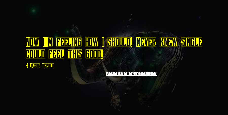 Jason Derulo Quotes: Now I'm feeling how I should. Never knew single could feel this good.