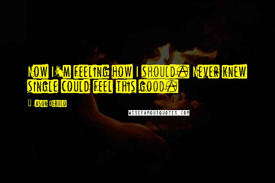 Jason Derulo Quotes: Now I'm feeling how I should. Never knew single could feel this good.