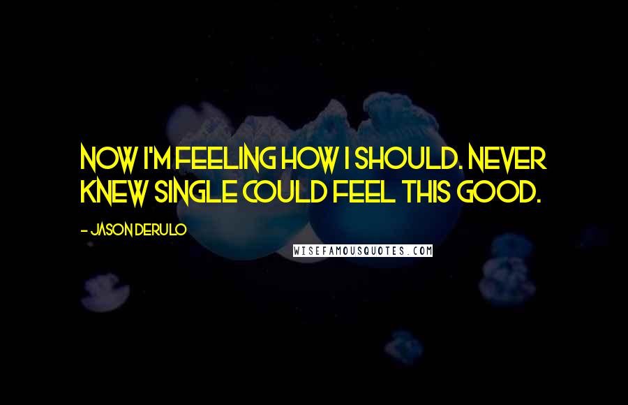 Jason Derulo Quotes: Now I'm feeling how I should. Never knew single could feel this good.