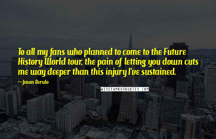 Jason Derulo Quotes: To all my fans who planned to come to the Future History World tour, the pain of letting you down cuts me way deeper than this injury I've sustained.