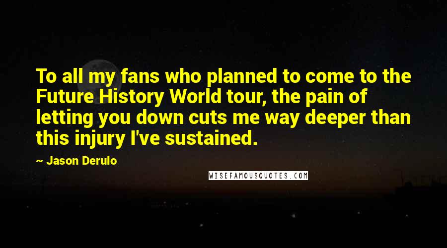 Jason Derulo Quotes: To all my fans who planned to come to the Future History World tour, the pain of letting you down cuts me way deeper than this injury I've sustained.