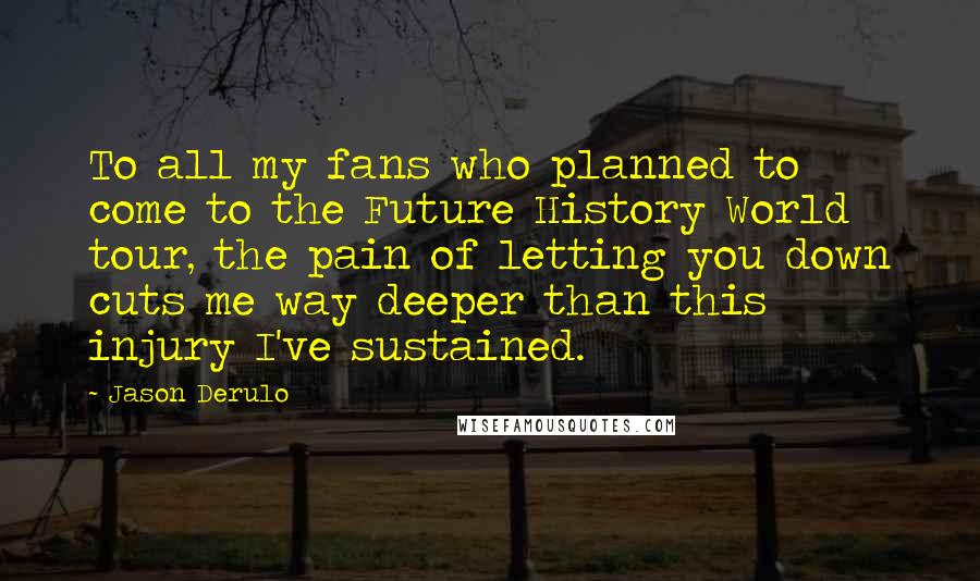 Jason Derulo Quotes: To all my fans who planned to come to the Future History World tour, the pain of letting you down cuts me way deeper than this injury I've sustained.