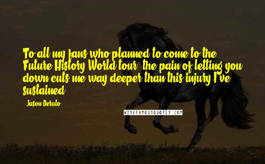 Jason Derulo Quotes: To all my fans who planned to come to the Future History World tour, the pain of letting you down cuts me way deeper than this injury I've sustained.