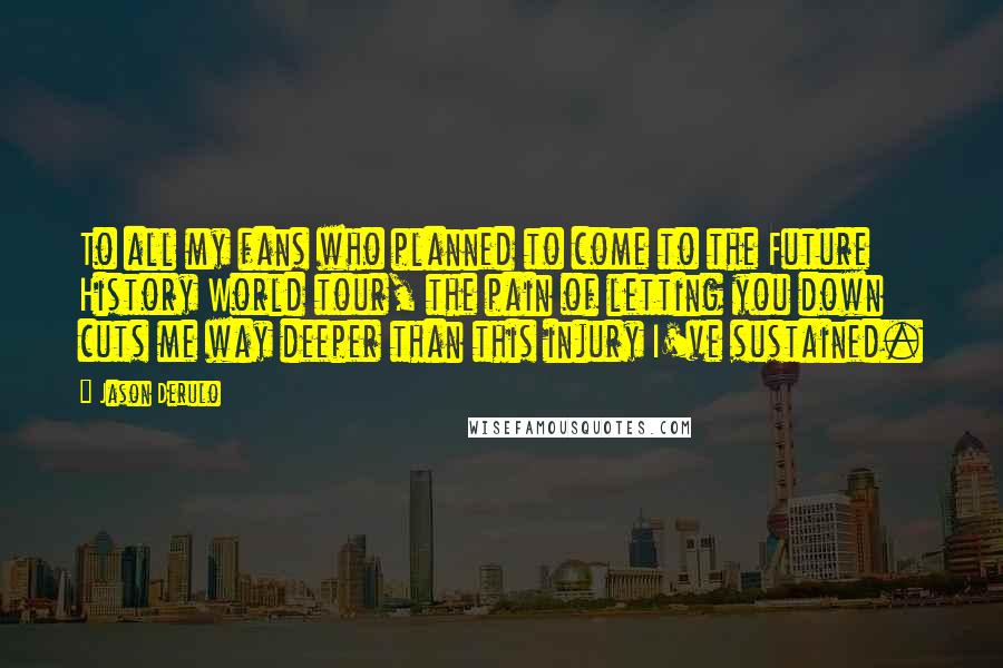 Jason Derulo Quotes: To all my fans who planned to come to the Future History World tour, the pain of letting you down cuts me way deeper than this injury I've sustained.