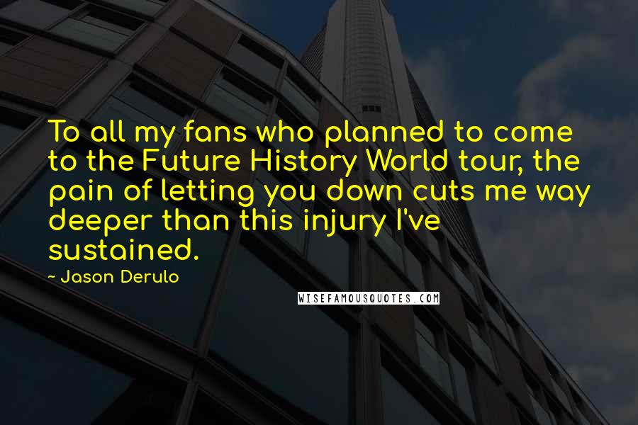 Jason Derulo Quotes: To all my fans who planned to come to the Future History World tour, the pain of letting you down cuts me way deeper than this injury I've sustained.