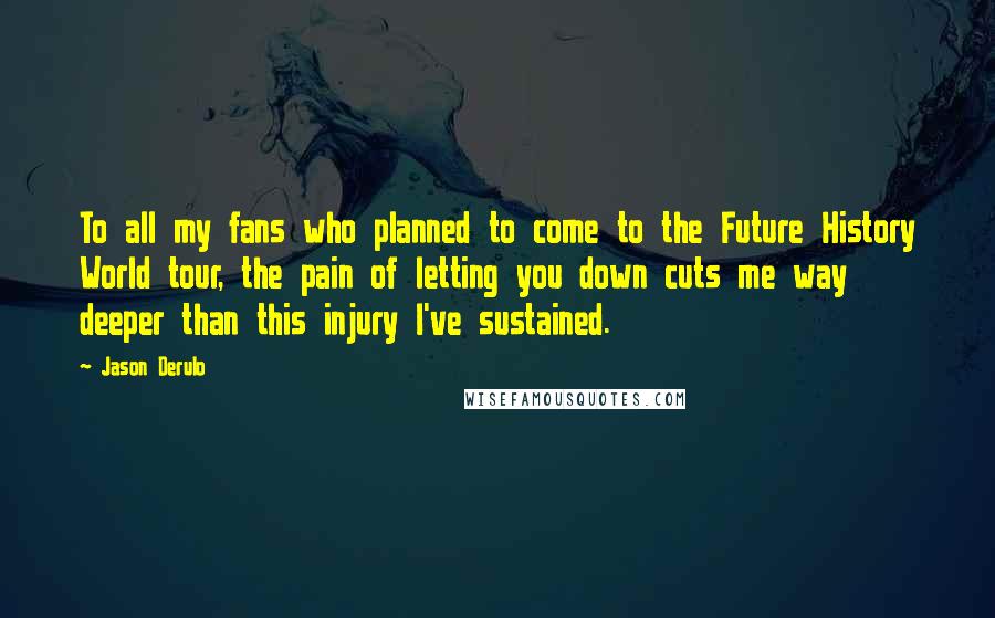 Jason Derulo Quotes: To all my fans who planned to come to the Future History World tour, the pain of letting you down cuts me way deeper than this injury I've sustained.