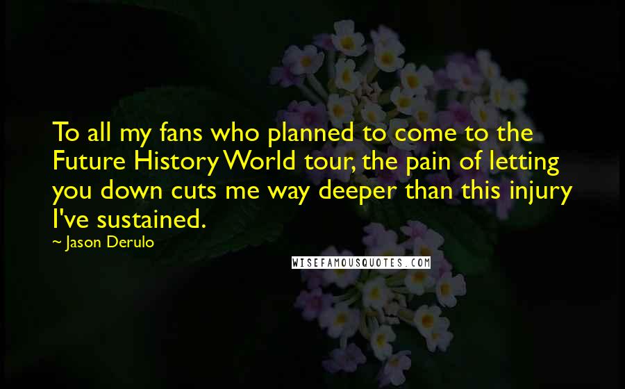 Jason Derulo Quotes: To all my fans who planned to come to the Future History World tour, the pain of letting you down cuts me way deeper than this injury I've sustained.