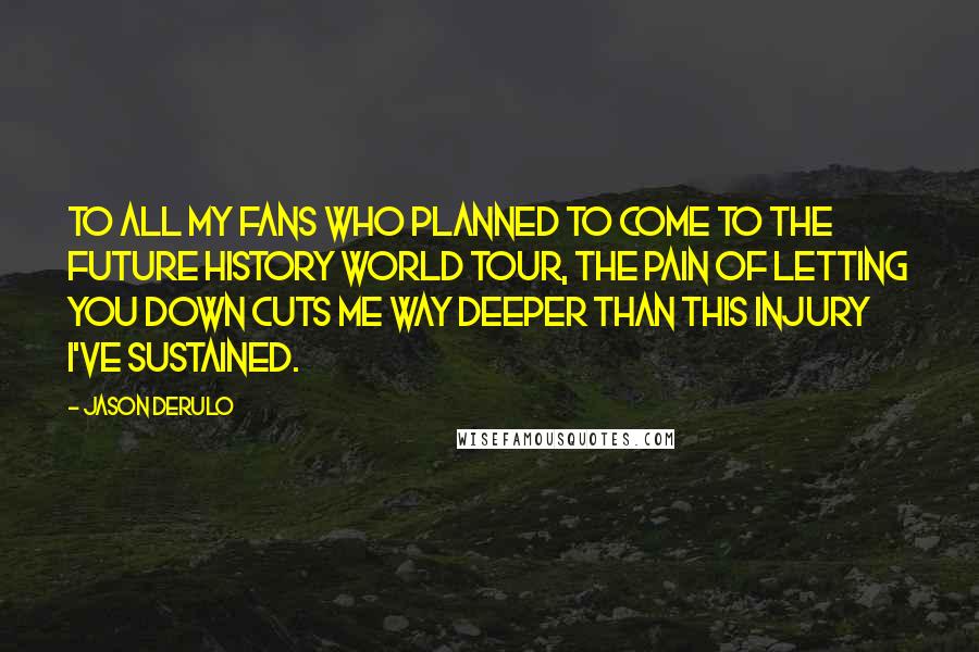 Jason Derulo Quotes: To all my fans who planned to come to the Future History World tour, the pain of letting you down cuts me way deeper than this injury I've sustained.