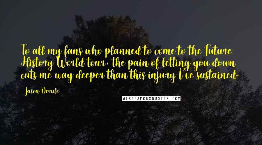 Jason Derulo Quotes: To all my fans who planned to come to the Future History World tour, the pain of letting you down cuts me way deeper than this injury I've sustained.