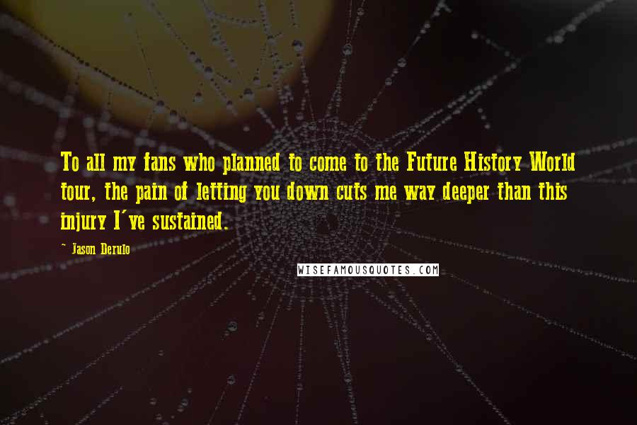 Jason Derulo Quotes: To all my fans who planned to come to the Future History World tour, the pain of letting you down cuts me way deeper than this injury I've sustained.