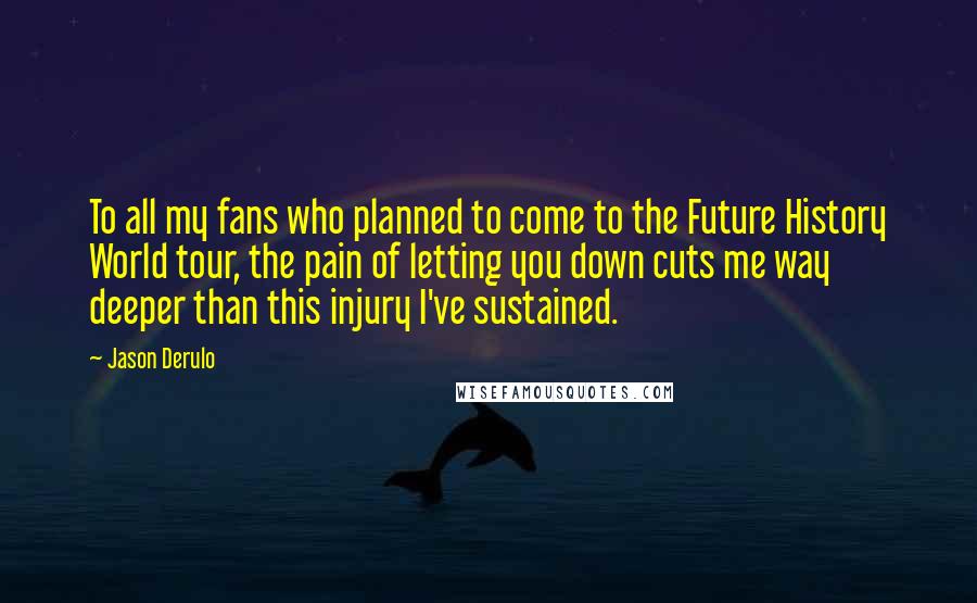 Jason Derulo Quotes: To all my fans who planned to come to the Future History World tour, the pain of letting you down cuts me way deeper than this injury I've sustained.