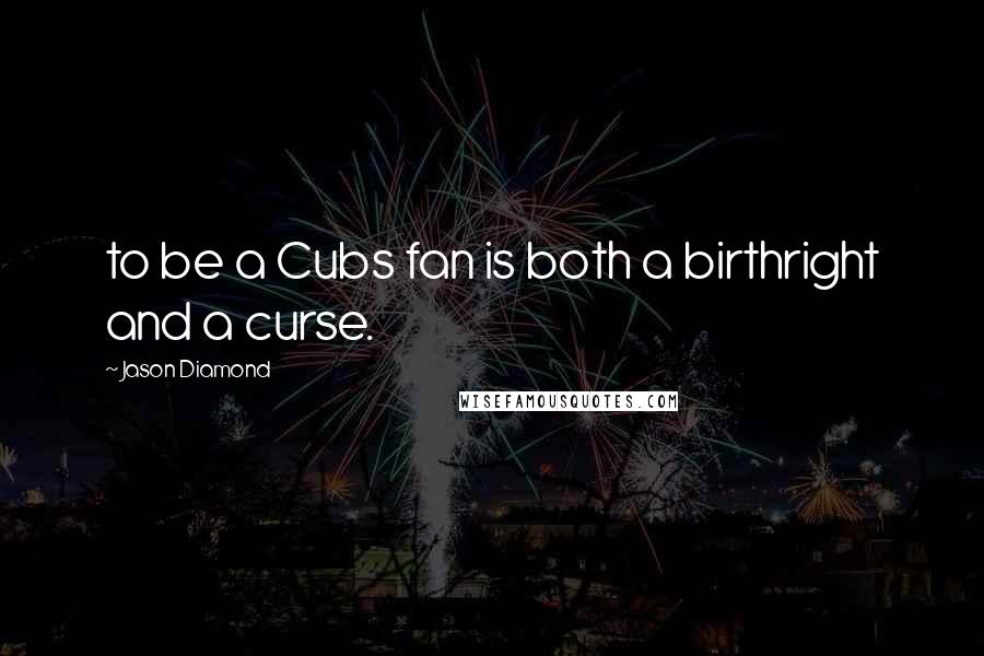 Jason Diamond Quotes: to be a Cubs fan is both a birthright and a curse.