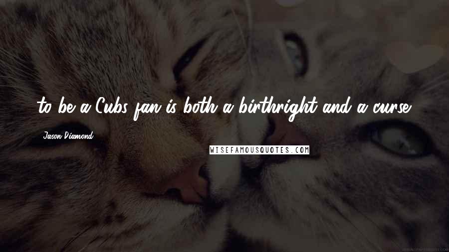 Jason Diamond Quotes: to be a Cubs fan is both a birthright and a curse.