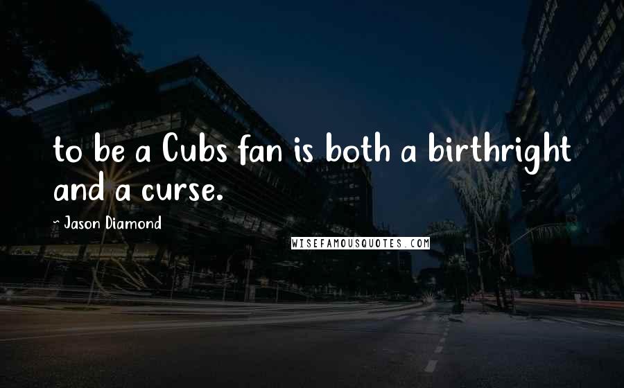 Jason Diamond Quotes: to be a Cubs fan is both a birthright and a curse.
