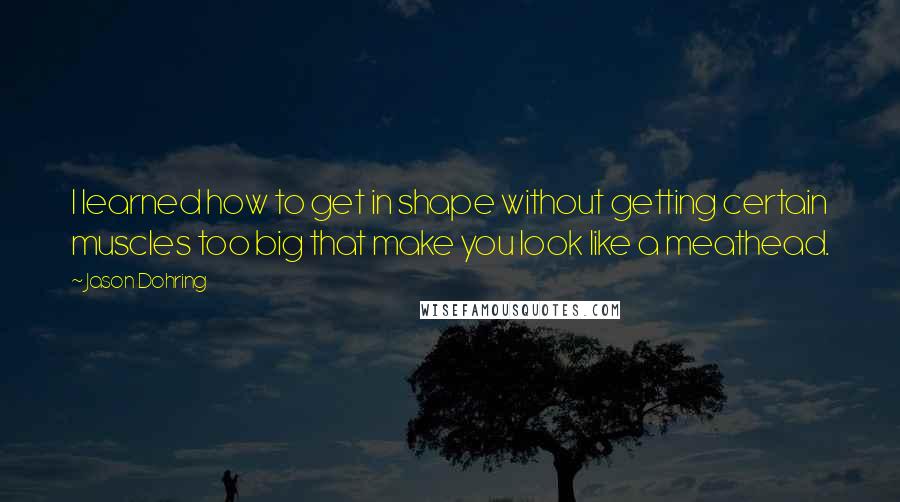 Jason Dohring Quotes: I learned how to get in shape without getting certain muscles too big that make you look like a meathead.